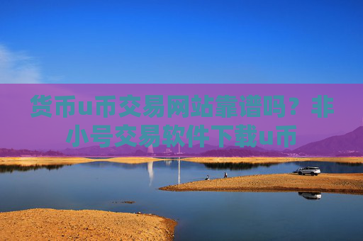 货币u币交易网站靠谱吗？非小号交易软件下载u币