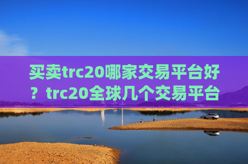 买卖trc20哪家交易平台好？trc20全球几个交易平台app