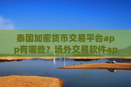 泰国加密货币交易平台app有哪些？场外交易软件app加密货币