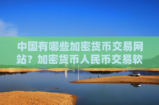 中国有哪些加密货币交易网站？加密货币人民币交易软件