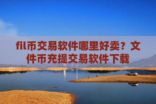 fil币交易软件哪里好卖？文件币充提交易软件下载