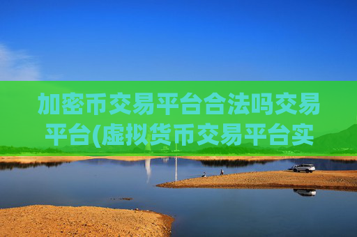 加密币交易平台合法吗交易平台(虚拟货币交易平台实力榜)