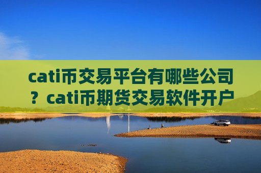 cati币交易平台有哪些公司？cati币期货交易软件开户