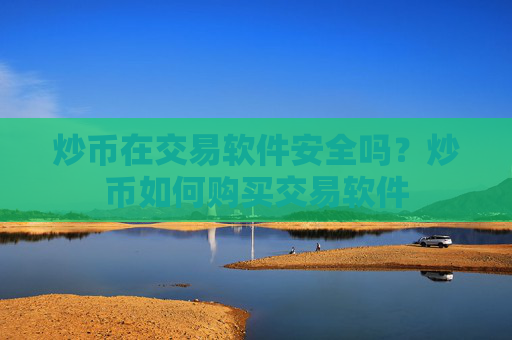炒币在交易软件安全吗？炒币如何购买交易软件