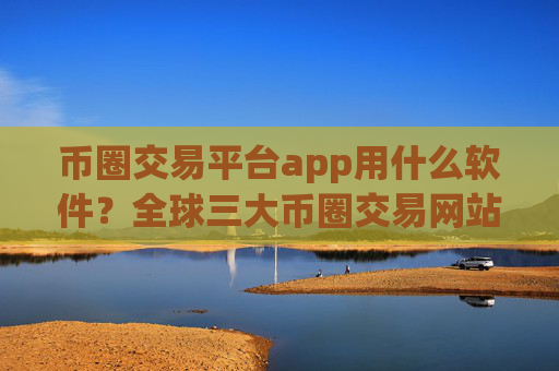 币圈交易平台app用什么软件？全球三大币圈交易网站