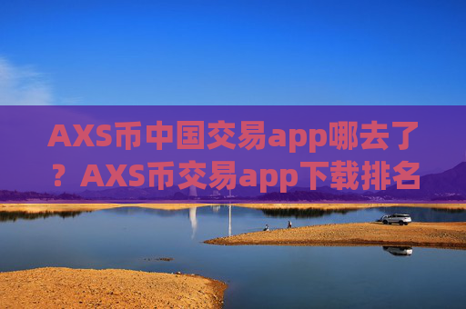 AXS币中国交易app哪去了？AXS币交易app下载排名非小号