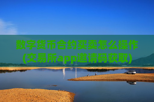 数字货币合约买卖怎么操作(交易所app邀请码获取)