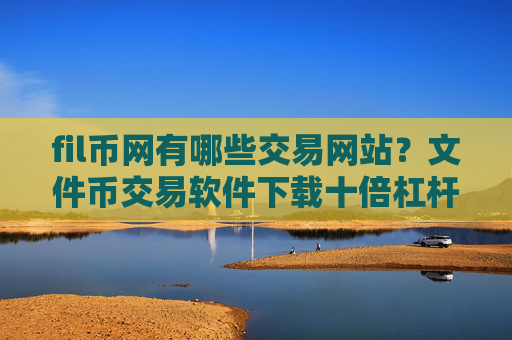 fil币网有哪些交易网站？文件币交易软件下载十倍杠杆