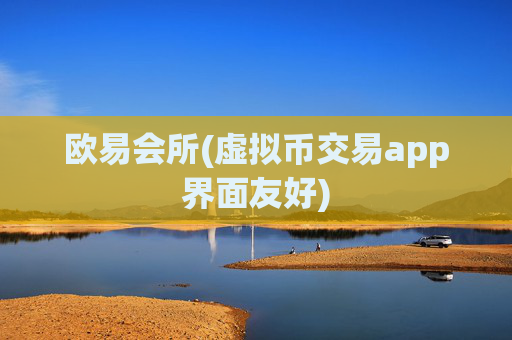 欧易会所(虚拟币交易app界面友好)