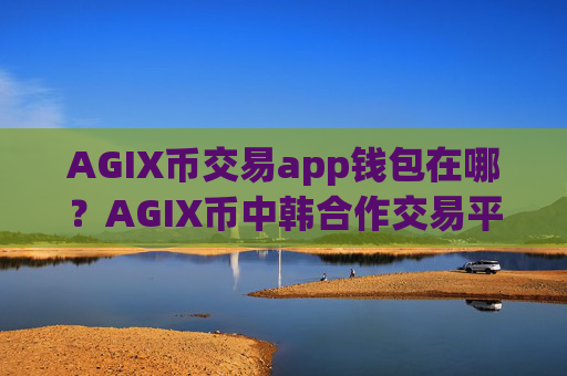 AGIX币交易app钱包在哪？AGIX币中韩合作交易平台app