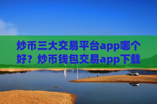 炒币三大交易平台app哪个好？炒币钱包交易app下载交易