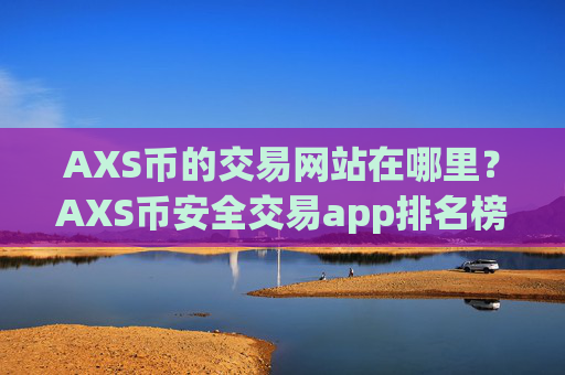 AXS币的交易网站在哪里？AXS币安全交易app排名榜