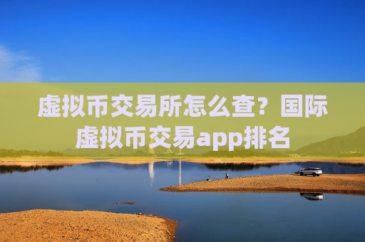 虚拟币交易所怎么查?国际虚拟币交易app排名