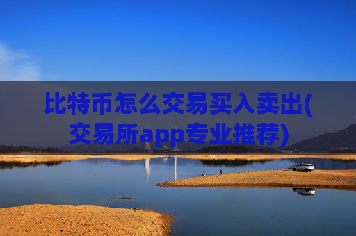 比特币怎么交易买入卖出(交易所app专业推荐)
