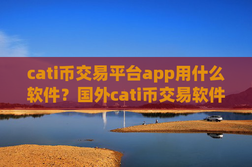 cati币交易平台app用什么软件？国外cati币交易软件下载开户
