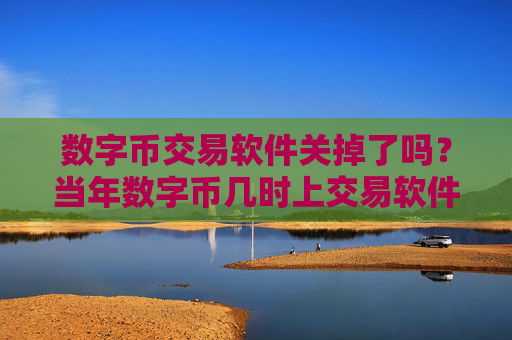 数字币交易软件关掉了吗？当年数字币几时上交易软件下载