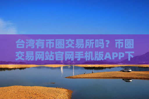台湾有币圈交易所吗？币圈交易网站官网手机版APP下载