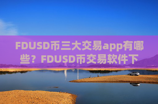 FDUSD币三大交易app有哪些？FDUSD币交易软件下载交易量排名