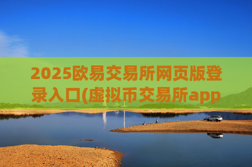 2025欧易交易所网页版登录入口(虚拟币交易所app便捷可靠)