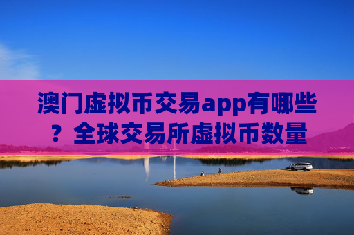 澳门虚拟币交易app有哪些？全球交易所虚拟币数量