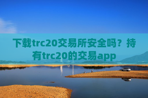 下载trc20交易所安全吗？持有trc20的交易app