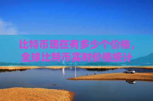比特币现在有多少个价格，全球比特币实时价格统计