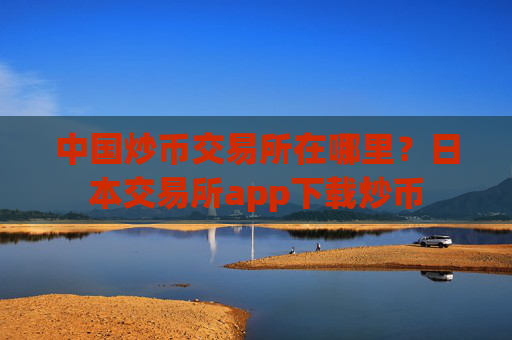 中国炒币交易所在哪里？日本交易所app下载炒币