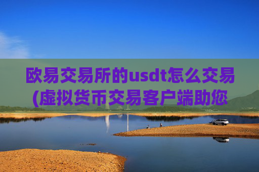 欧易交易所的usdt怎么交易(虚拟货币交易客户端助您随时交易)