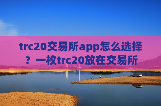 trc20交易所app怎么选择？一枚trc20放在交易所