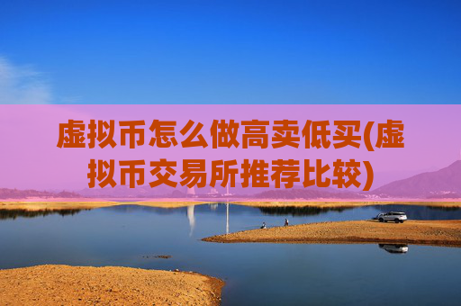 虚拟币怎么做高卖低买(虚拟币交易所推荐比较)