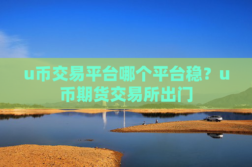 u币交易平台哪个平台稳?u币期货交易所出门
