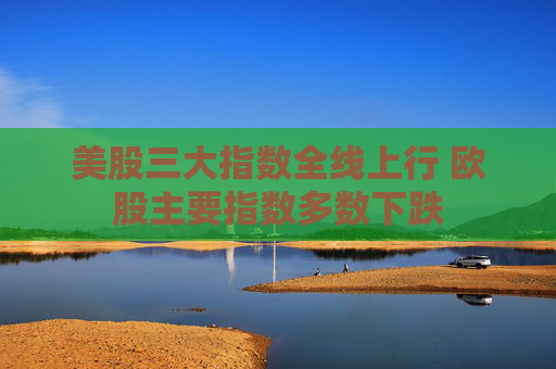 美股三大指数全线上行 欧股主要指数多数下跌
