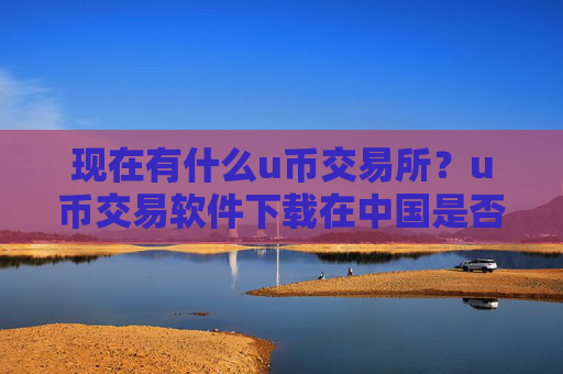 现在有什么u币交易所？u币交易软件下载在中国是否合法