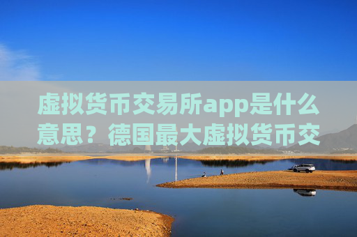 虚拟货币交易所app是什么意思？德国最大虚拟货币交易软件下载