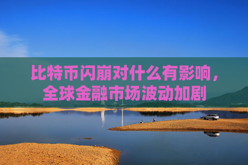 比特币闪崩对什么有影响，全球金融市场波动加剧