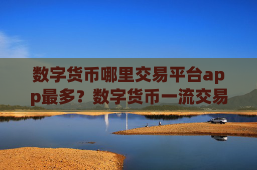 数字货币哪里交易平台app最多?数字货币一流交易网站有那些