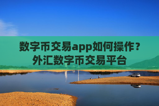 数字币交易app如何操作？外汇数字币交易平台