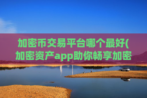 加密币交易平台哪个最好(加密资产app助你畅享加密资产)