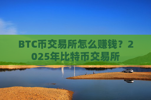 BTC币交易所怎么赚钱？2025年比特币交易所