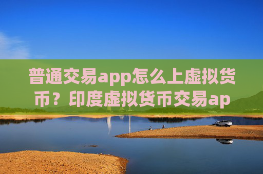 普通交易app怎么上虚拟货币？印度虚拟货币交易app