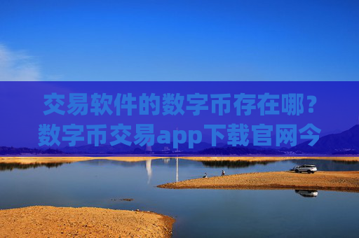 交易软件的数字币存在哪？数字币交易app下载官网今日行情