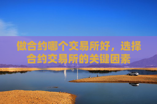 做合约哪个交易所好，选择合约交易所的关键因素