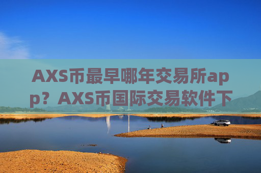 AXS币最早哪年交易所app？AXS币国际交易软件下载网址