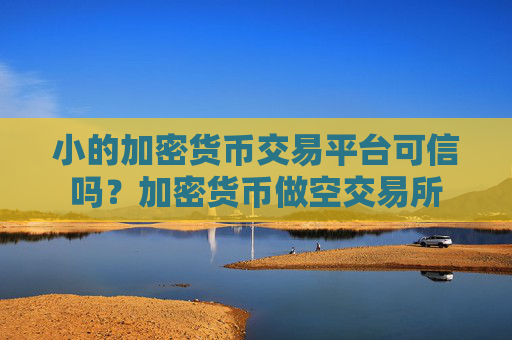 小的加密货币交易平台可信吗？加密货币做空交易所