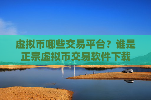 虚拟币哪些交易平台？谁是正宗虚拟币交易软件下载