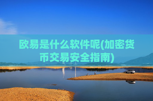 欧易是什么软件呢(加密货币交易安全指南)