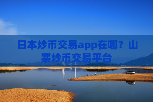 日本炒币交易app在哪？山寨炒币交易平台