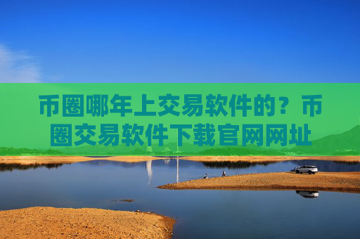 币圈哪年上交易软件的？币圈交易软件下载官网网址