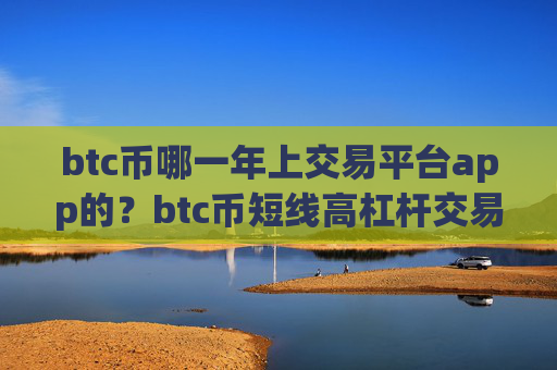 btc币哪一年上交易平台app的？btc币短线高杠杆交易软件