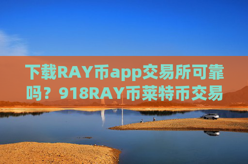 下载RAY币app交易所可靠吗？918RAY币莱特币交易软件下载